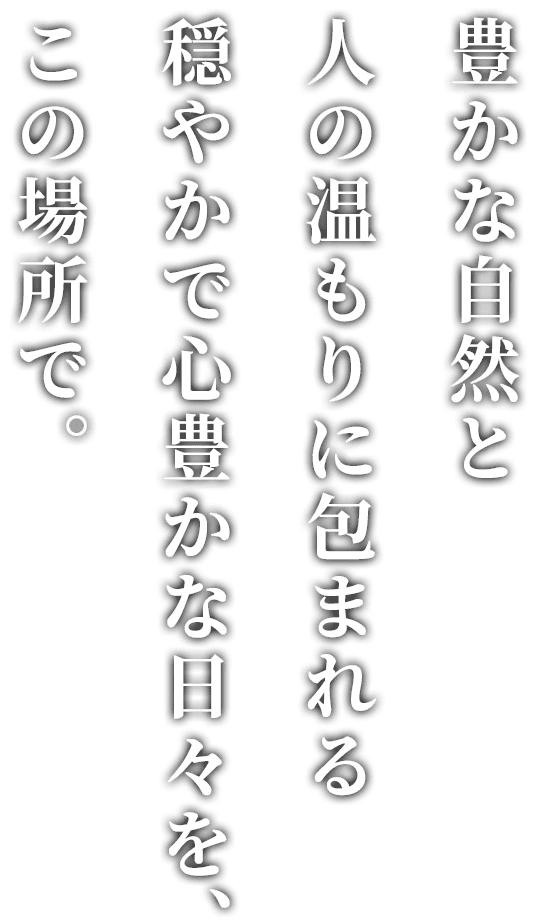豊かな自然と人の温もりに包まれる穏やかで心豊かな日々を、この場所で。